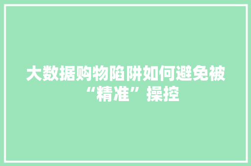 大数据购物陷阱如何避免被“精准”操控  第1张