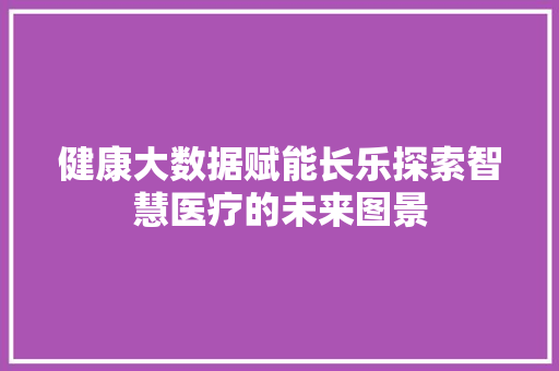 健康大数据赋能长乐探索智慧医疗的未来图景