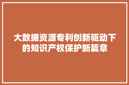 大数据资源专利创新驱动下的知识产权保护新篇章