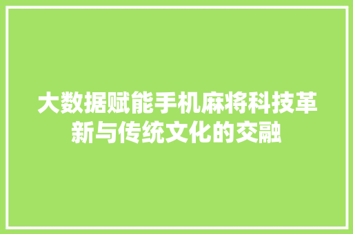 大数据赋能手机麻将科技革新与传统文化的交融  第1张