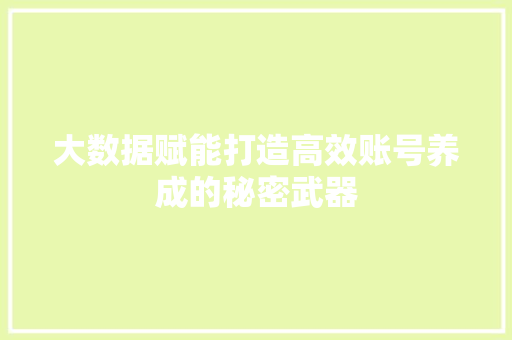 大数据赋能打造高效账号养成的秘密武器  第1张