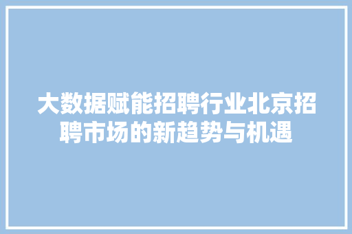 大数据赋能招聘行业北京招聘市场的新趋势与机遇  第1张