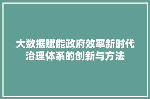 大数据赋能政府效率新时代治理体系的创新与方法  第1张