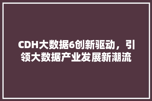 CDH大数据6创新驱动，引领大数据产业发展新潮流