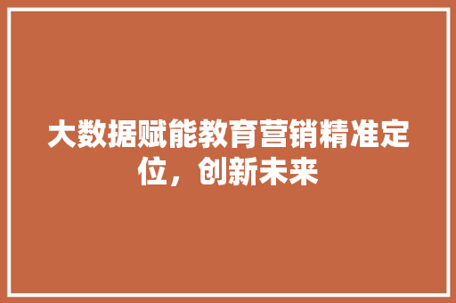 大数据赋能教育营销精准定位，创新未来  第1张
