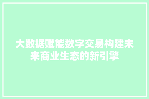 大数据赋能数字交易构建未来商业生态的新引擎  第1张