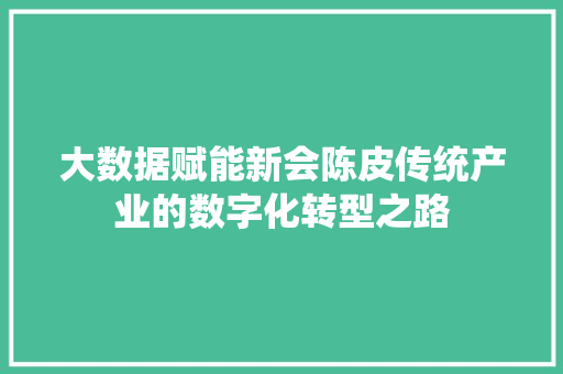 大数据赋能新会陈皮传统产业的数字化转型之路
