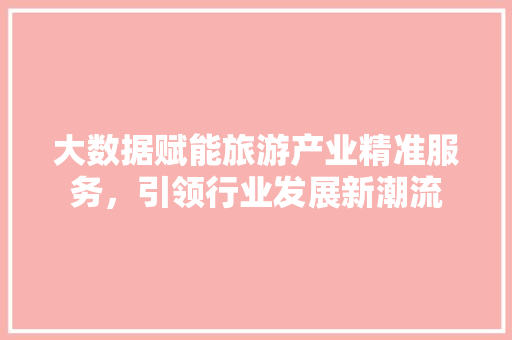 大数据赋能旅游产业精准服务，引领行业发展新潮流