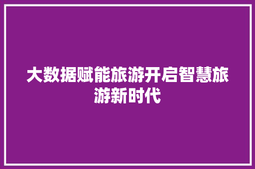 大数据赋能旅游开启智慧旅游新时代  第1张