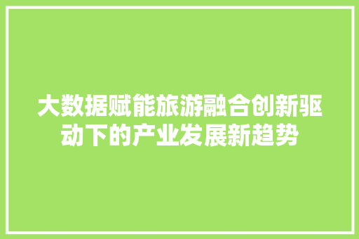 大数据赋能旅游融合创新驱动下的产业发展新趋势  第1张