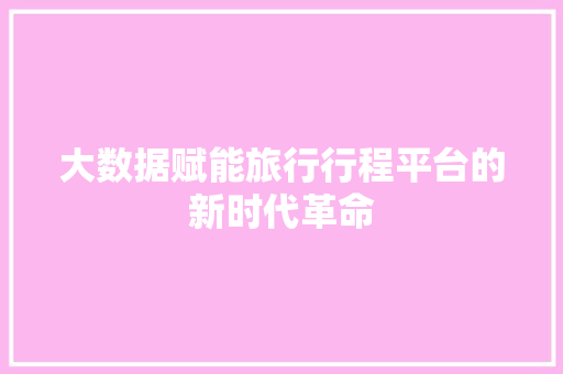大数据赋能旅行行程平台的新时代革命