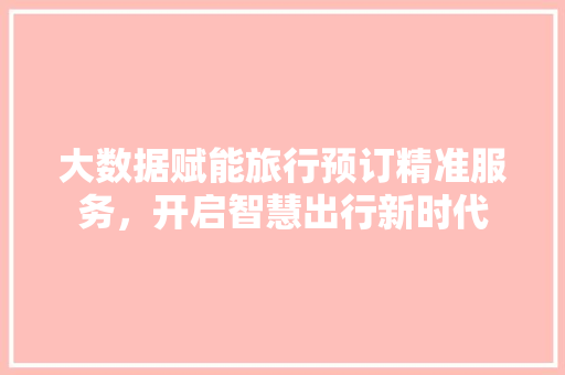 大数据赋能旅行预订精准服务，开启智慧出行新时代