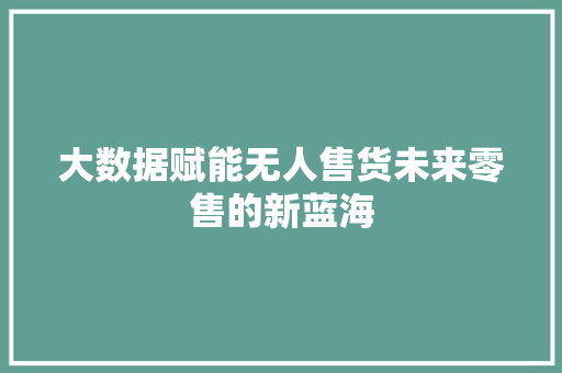 大数据赋能无人售货未来零售的新蓝海