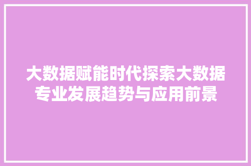 大数据赋能时代探索大数据专业发展趋势与应用前景  第1张