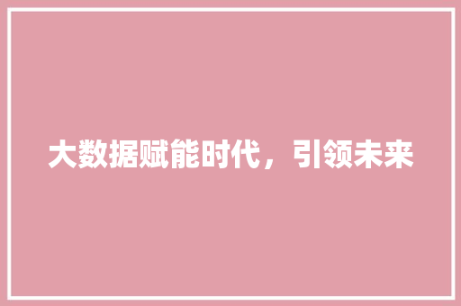 大数据赋能时代，引领未来  第1张