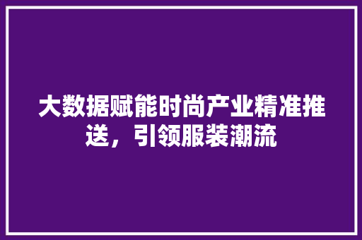 大数据赋能时尚产业精准推送，引领服装潮流  第1张
