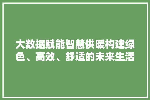 大数据赋能智慧供暖构建绿色、高效、舒适的未来生活