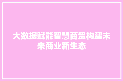 大数据赋能智慧商贸构建未来商业新生态