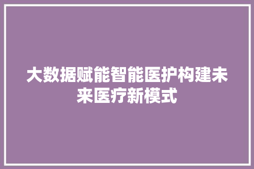 大数据赋能智能医护构建未来医疗新模式  第1张