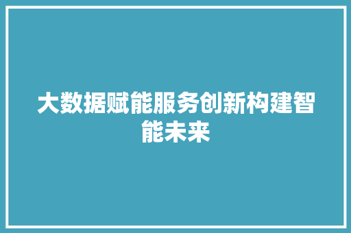 大数据赋能服务创新构建智能未来  第1张