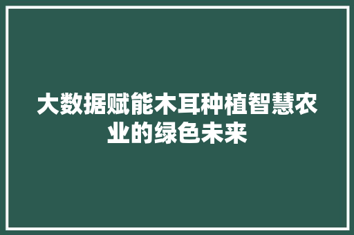 大数据赋能木耳种植智慧农业的绿色未来