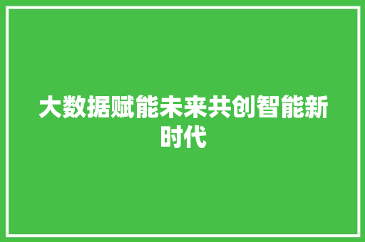 大数据赋能未来共创智能新时代  第1张