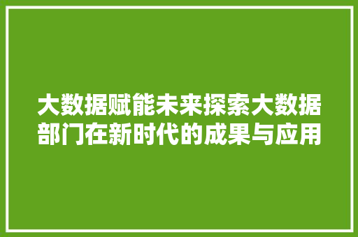 大数据赋能未来探索大数据部门在新时代的成果与应用  第1张