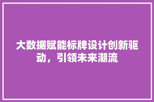 大数据赋能标牌设计创新驱动，引领未来潮流