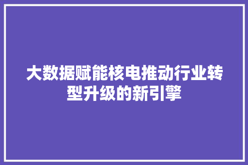 大数据赋能核电推动行业转型升级的新引擎