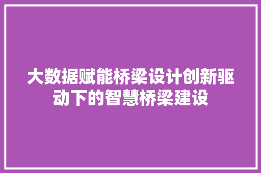大数据赋能桥梁设计创新驱动下的智慧桥梁建设