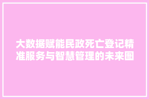 大数据赋能民政死亡登记精准服务与智慧管理的未来图景