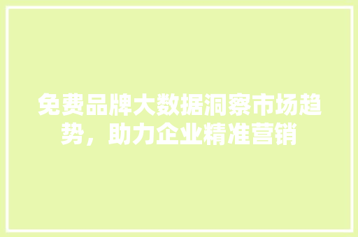 免费品牌大数据洞察市场趋势，助力企业精准营销  第1张