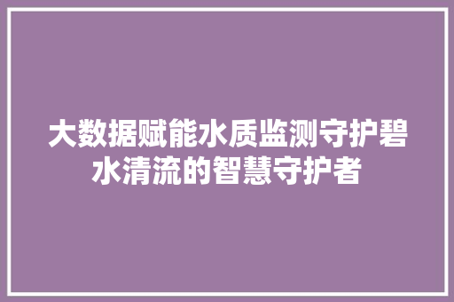 大数据赋能水质监测守护碧水清流的智慧守护者