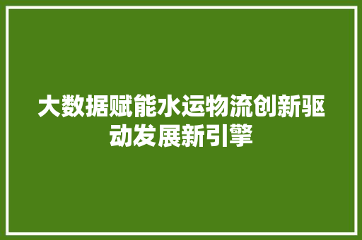 大数据赋能水运物流创新驱动发展新引擎