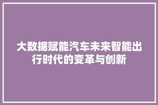 大数据赋能汽车未来智能出行时代的变革与创新  第1张