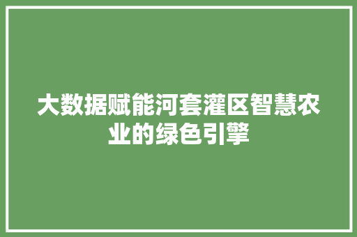 大数据赋能河套灌区智慧农业的绿色引擎