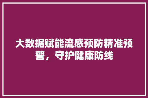 大数据赋能流感预防精准预警，守护健康防线