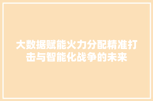 大数据赋能火力分配精准打击与智能化战争的未来