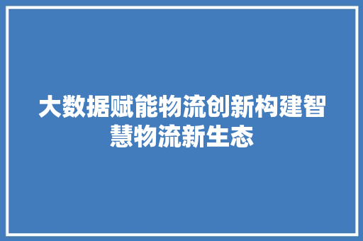 大数据赋能物流创新构建智慧物流新生态  第1张