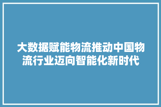 大数据赋能物流推动中国物流行业迈向智能化新时代  第1张