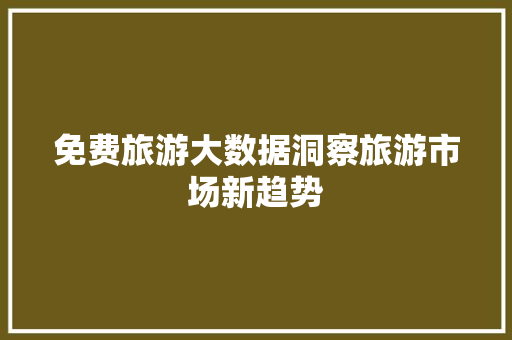 免费旅游大数据洞察旅游市场新趋势  第1张