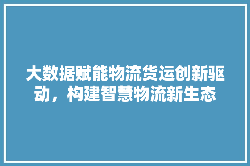 大数据赋能物流货运创新驱动，构建智慧物流新生态  第1张