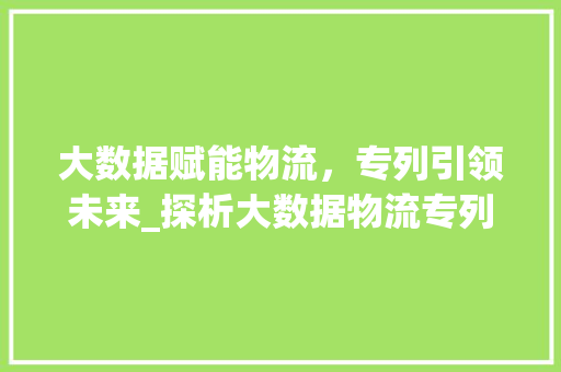 大数据赋能物流，专列引领未来_探析大数据物流专列的发展趋势