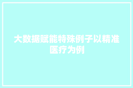 大数据赋能特殊例子以精准医疗为例  第1张