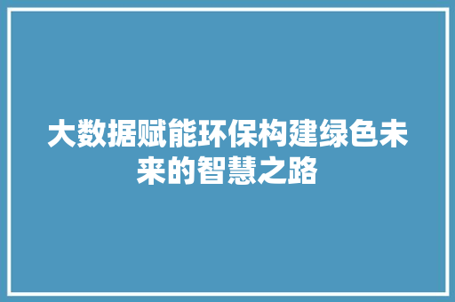 大数据赋能环保构建绿色未来的智慧之路  第1张