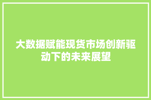 大数据赋能现货市场创新驱动下的未来展望  第1张