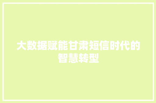 大数据赋能甘肃短信时代的智慧转型  第1张