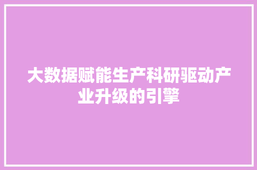 大数据赋能生产科研驱动产业升级的引擎  第1张