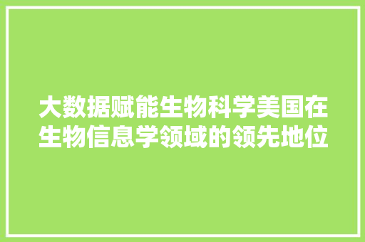 大数据赋能生物科学美国在生物信息学领域的领先地位及其启示  第1张
