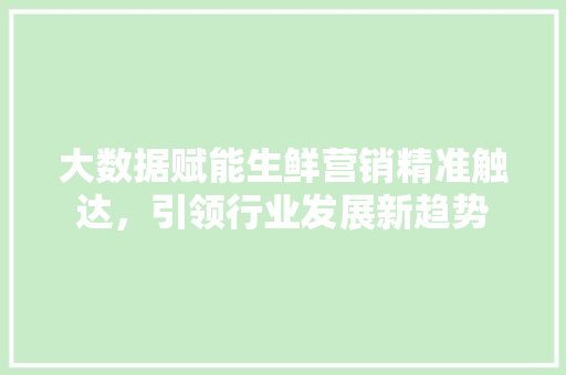 大数据赋能生鲜营销精准触达，引领行业发展新趋势